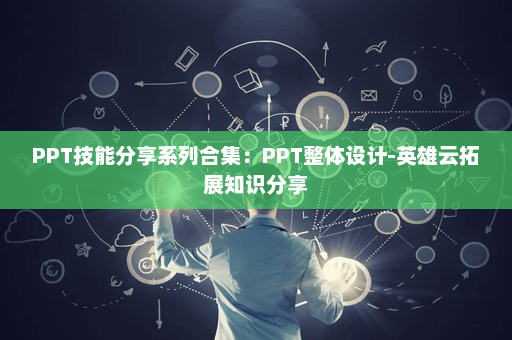 PPT技能分享系列合集：PPT整体设计-英雄云拓展知识分享