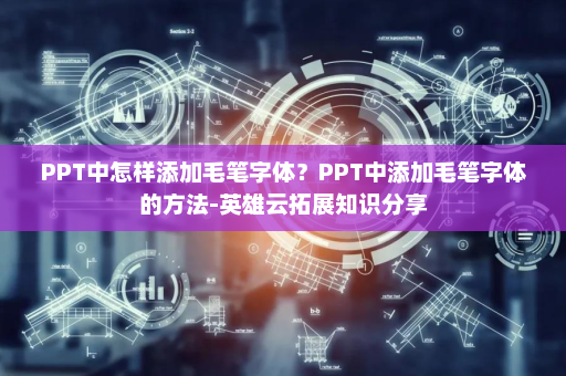 PPT中怎样添加毛笔字体？PPT中添加毛笔字体的方法-英雄云拓展知识分享