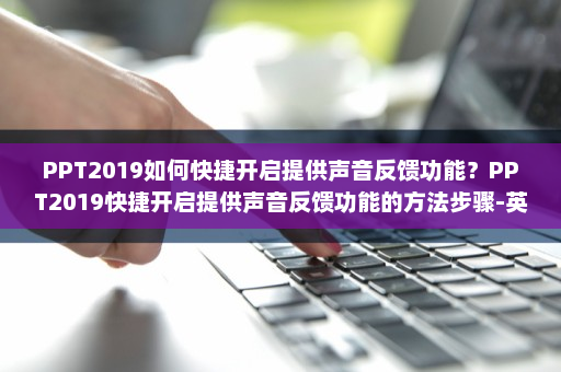 PPT2019如何快捷开启提供声音反馈功能？PPT2019快捷开启提供声音反馈功能的方法步骤-英雄云拓展知识分享