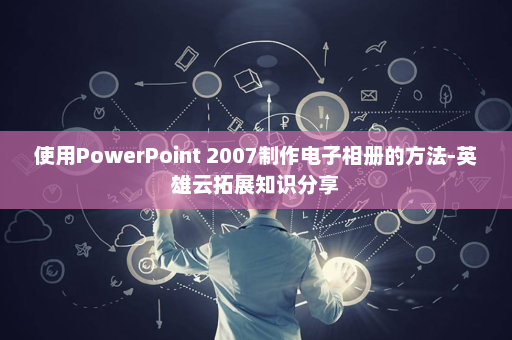使用PowerPoint 2007制作电子相册的方法-英雄云拓展知识分享