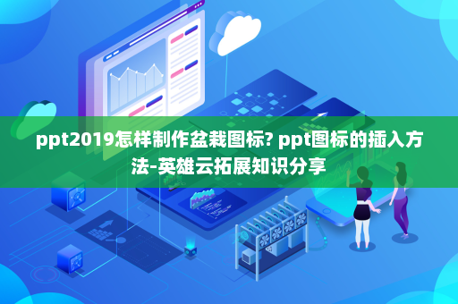 ppt2019怎样制作盆栽图标? ppt图标的插入方法-英雄云拓展知识分享