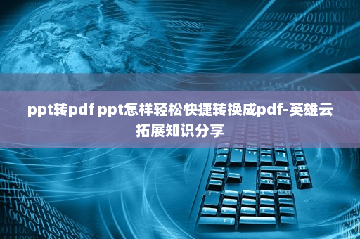 ppt转pdf ppt怎样轻松快捷转换成pdf-英雄云拓展知识分享