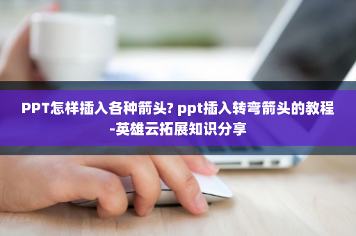 PPT怎样插入各种箭头? ppt插入转弯箭头的教程-英雄云拓展知识分享