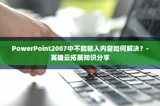 PowerPoint2007中不能输入内容如何解决？-英雄云拓展知识分享