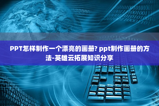 PPT怎样制作一个漂亮的画册? ppt制作画册的方法-英雄云拓展知识分享