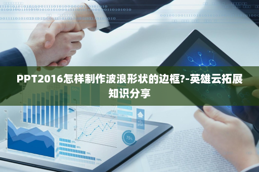 PPT2016怎样制作波浪形状的边框?-英雄云拓展知识分享