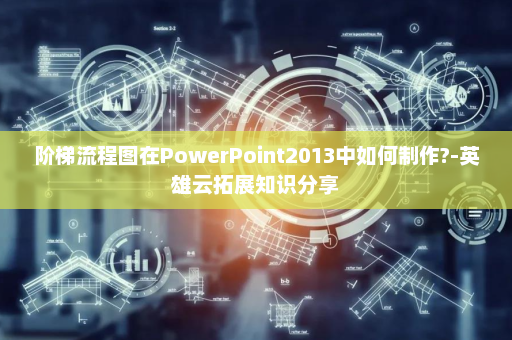 阶梯流程图在PowerPoint2013中如何制作?-英雄云拓展知识分享