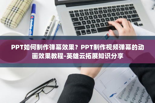 PPT如何制作弹幕效果？PPT制作视频弹幕的动画效果教程-英雄云拓展知识分享