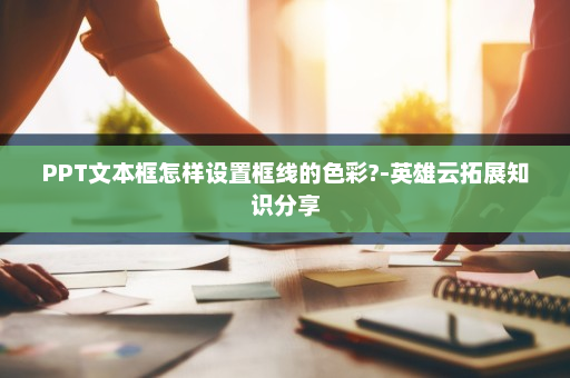 PPT文本框怎样设置框线的色彩?-英雄云拓展知识分享