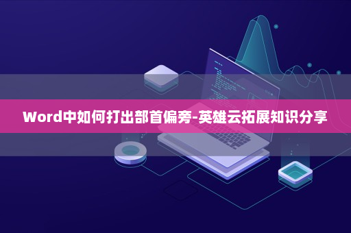 Word中如何打出部首偏旁-英雄云拓展知识分享