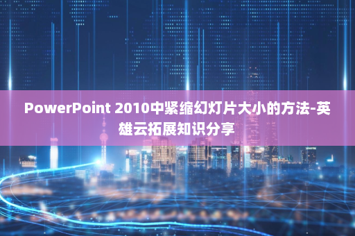 PowerPoint 2010中紧缩幻灯片大小的方法-英雄云拓展知识分享