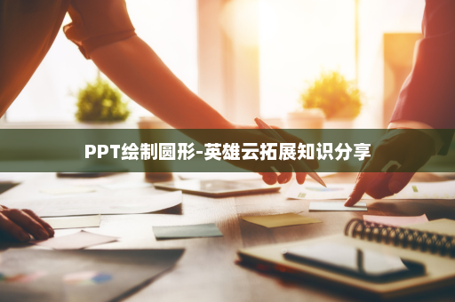 PPT绘制圆形-英雄云拓展知识分享