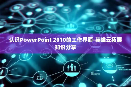 认识PowerPoint 2010的工作界面-英雄云拓展知识分享