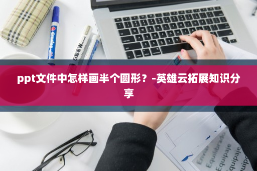 ppt文件中怎样画半个圆形？-英雄云拓展知识分享