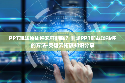 PPT加载项插件怎样删除？删除PPT加载项插件的方法-英雄云拓展知识分享