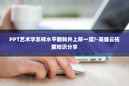 PPT艺术字怎样水平翻转并上移一层?-英雄云拓展知识分享