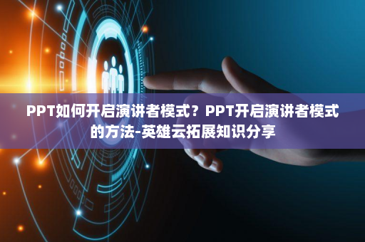PPT如何开启演讲者模式？PPT开启演讲者模式的方法-英雄云拓展知识分享