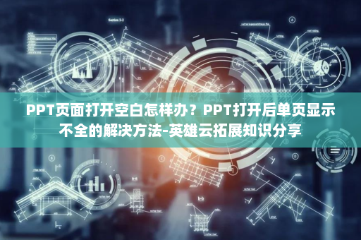 PPT页面打开空白怎样办？PPT打开后单页显示不全的解决方法-英雄云拓展知识分享