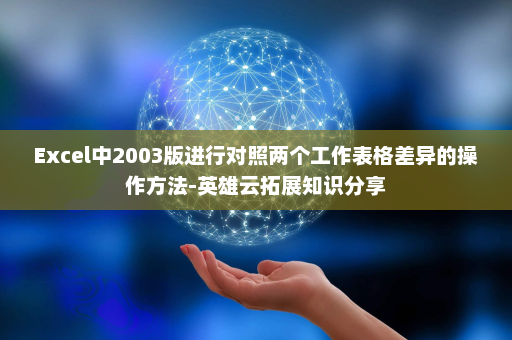 Excel中2003版进行对照两个工作表格差异的操作方法-英雄云拓展知识分享