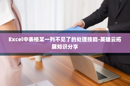 Excel中表格某一列不见了的处理技能-英雄云拓展知识分享