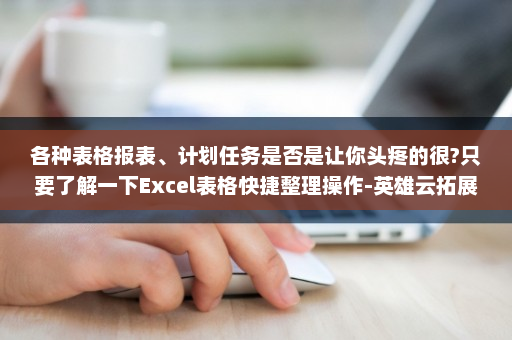 各种表格报表、计划任务是否是让你头疼的很?只要了解一下Excel表格快捷整理操作-英雄云拓展知识分享