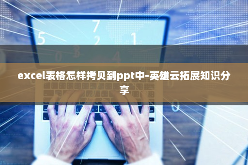 excel表格怎样拷贝到ppt中-英雄云拓展知识分享