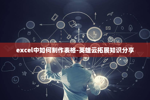 excel中如何制作表格-英雄云拓展知识分享