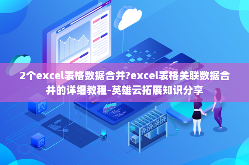2个excel表格数据合并?excel表格关联数据合并的详细教程-英雄云拓展知识分享