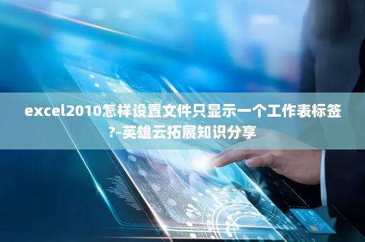 excel2010怎样设置文件只显示一个工作表标签?-英雄云拓展知识分享