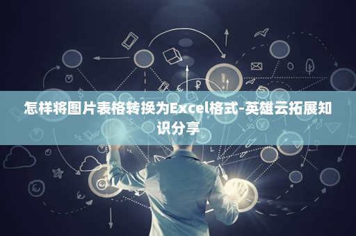 怎样将图片表格转换为Excel格式-英雄云拓展知识分享