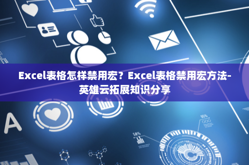 Excel表格怎样禁用宏？Excel表格禁用宏方法-英雄云拓展知识分享