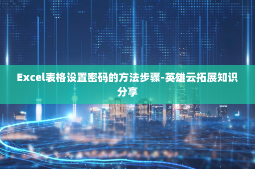 Excel表格设置密码的方法步骤-英雄云拓展知识分享
