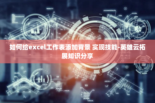 如何给excel工作表添加背景 实现技能-英雄云拓展知识分享
