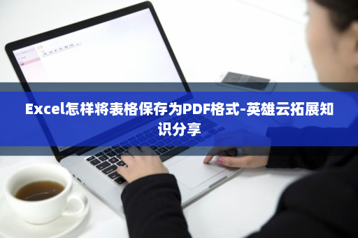 Excel怎样将表格保存为PDF格式-英雄云拓展知识分享