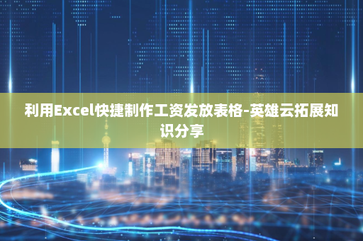 利用Excel快捷制作工资发放表格-英雄云拓展知识分享