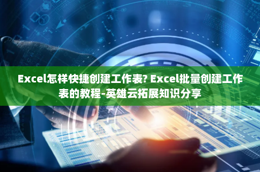 Excel怎样快捷创建工作表? Excel批量创建工作表的教程-英雄云拓展知识分享