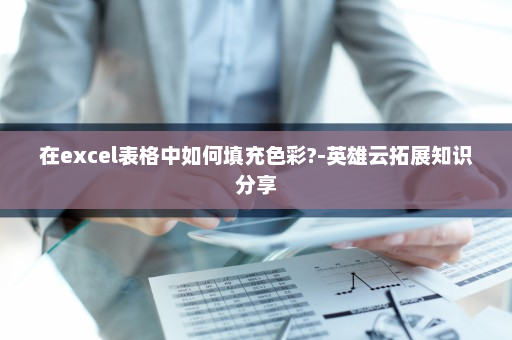 在excel表格中如何填充色彩?-英雄云拓展知识分享