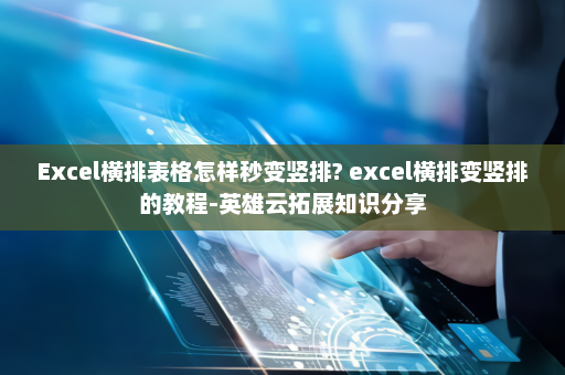 Excel横排表格怎样秒变竖排? excel横排变竖排的教程-英雄云拓展知识分享