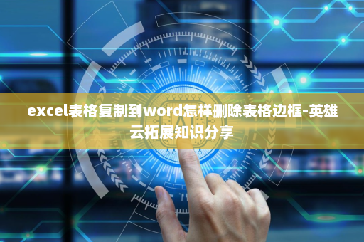 excel表格复制到word怎样删除表格边框-英雄云拓展知识分享