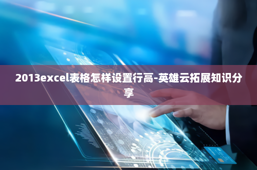 2013excel表格怎样设置行高-英雄云拓展知识分享