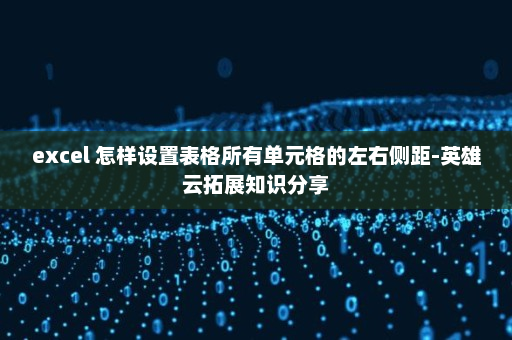 excel 怎样设置表格所有单元格的左右侧距-英雄云拓展知识分享