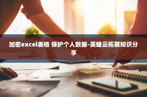 加密excel表格 保护个人数据-英雄云拓展知识分享