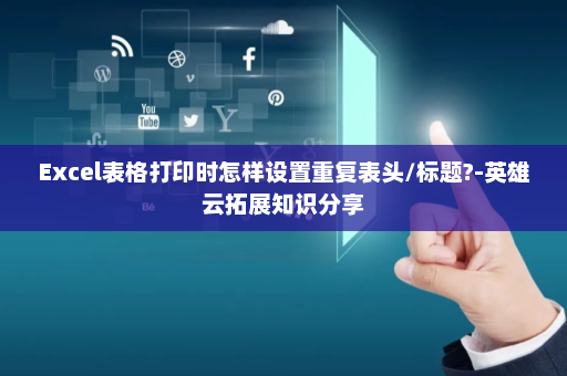 Excel表格打印时怎样设置重复表头/标题?-英雄云拓展知识分享