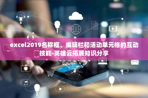 excel2019名称框、编辑栏和活动单元格的互动技能-英雄云拓展知识分享