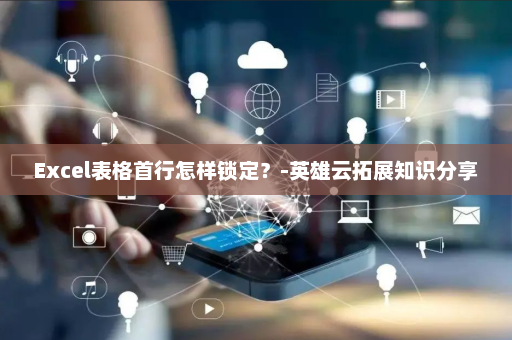 Excel表格首行怎样锁定？-英雄云拓展知识分享