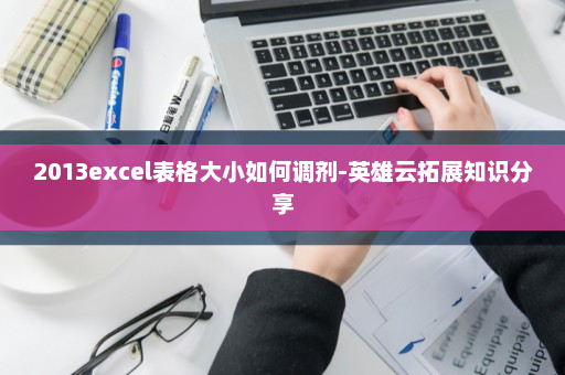 2013excel表格大小如何调剂-英雄云拓展知识分享