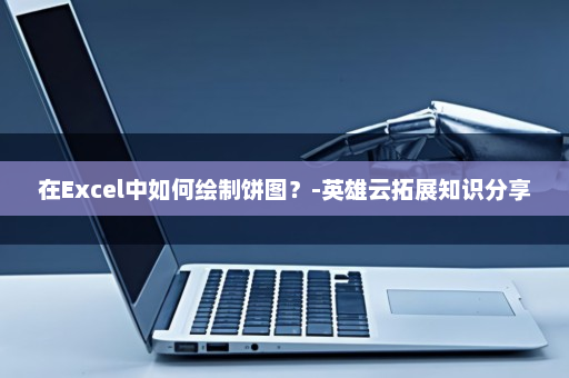 在Excel中如何绘制饼图？-英雄云拓展知识分享