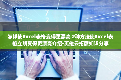 怎样使Excel表格变得更漂亮 2种方法使Excel表格立刻变得更漂亮介绍-英雄云拓展知识分享