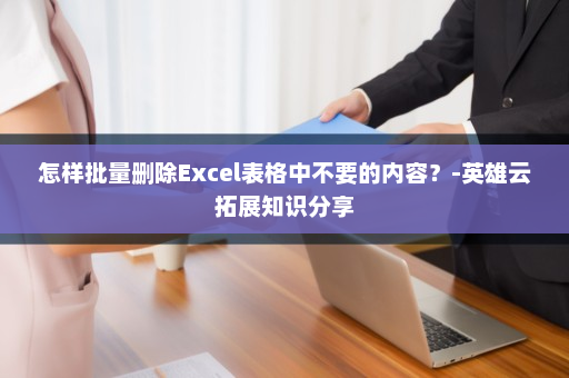 怎样批量删除Excel表格中不要的内容？-英雄云拓展知识分享