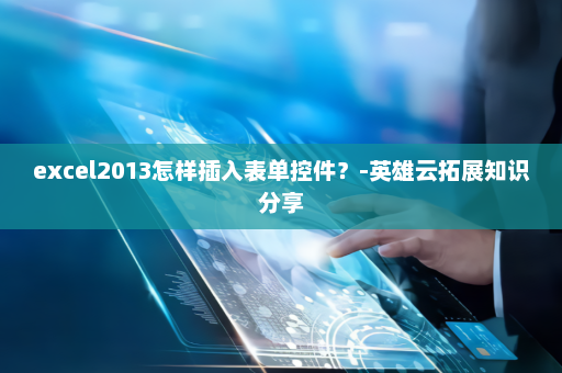 excel2013怎样插入表单控件？-英雄云拓展知识分享